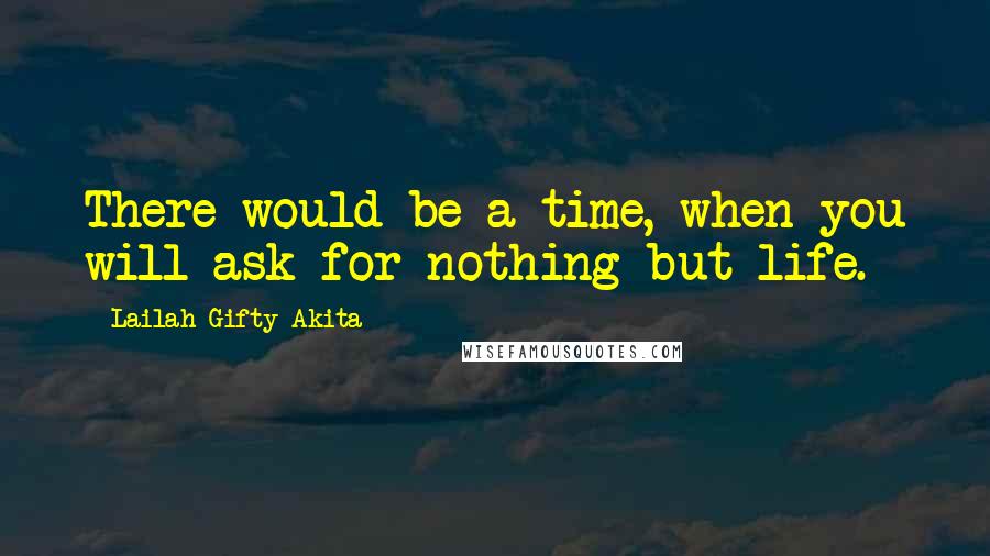 Lailah Gifty Akita Quotes: There would be a time, when you will ask for nothing but life.