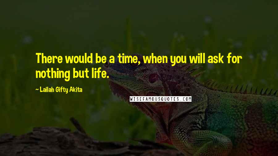 Lailah Gifty Akita Quotes: There would be a time, when you will ask for nothing but life.