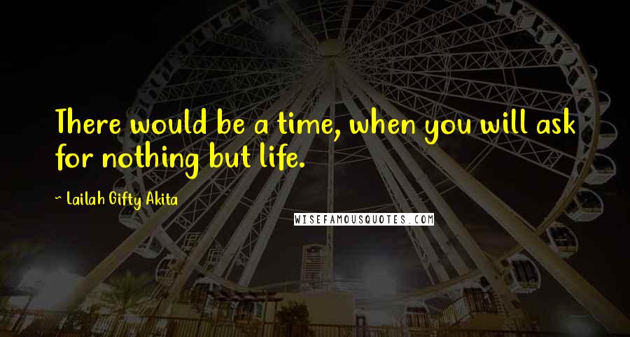 Lailah Gifty Akita Quotes: There would be a time, when you will ask for nothing but life.