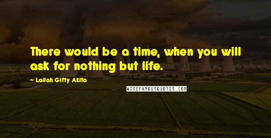 Lailah Gifty Akita Quotes: There would be a time, when you will ask for nothing but life.