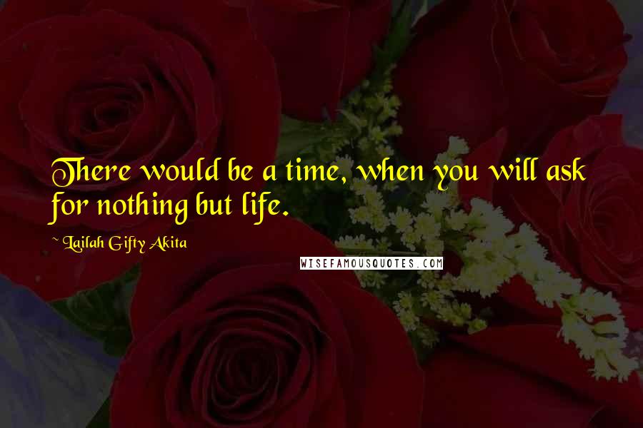 Lailah Gifty Akita Quotes: There would be a time, when you will ask for nothing but life.