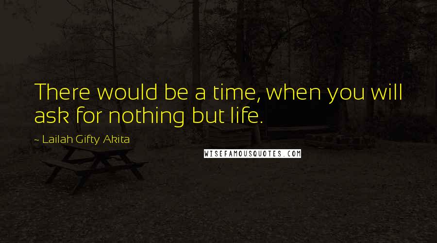 Lailah Gifty Akita Quotes: There would be a time, when you will ask for nothing but life.