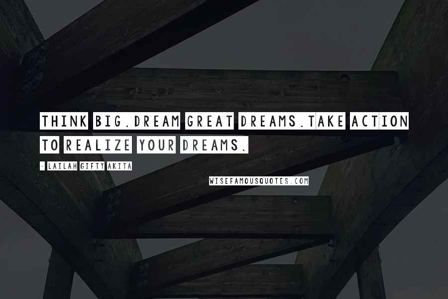 Lailah Gifty Akita Quotes: Think big.Dream great dreams.Take action to realize your dreams.