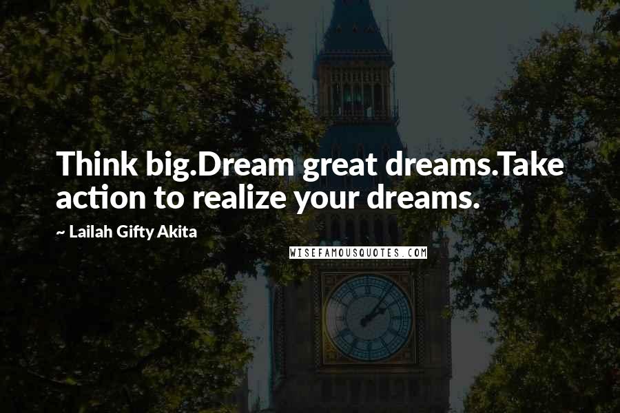 Lailah Gifty Akita Quotes: Think big.Dream great dreams.Take action to realize your dreams.