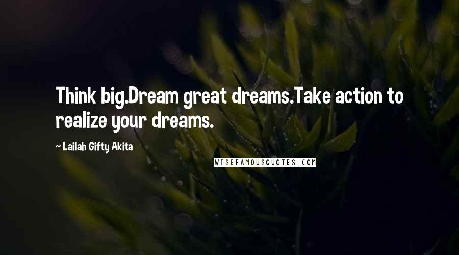 Lailah Gifty Akita Quotes: Think big.Dream great dreams.Take action to realize your dreams.