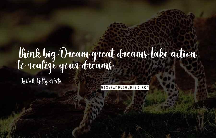 Lailah Gifty Akita Quotes: Think big.Dream great dreams.Take action to realize your dreams.