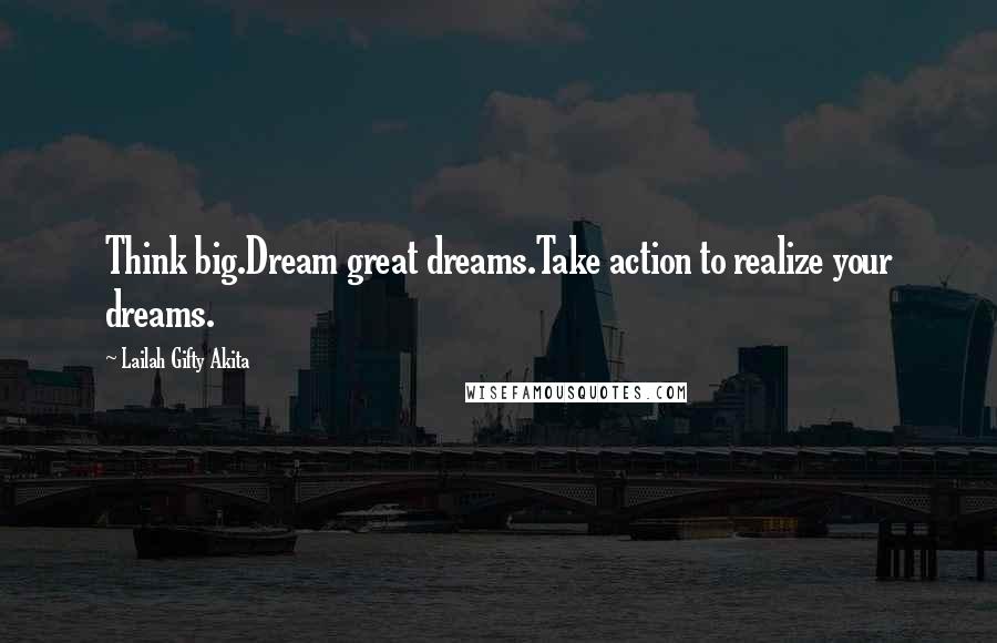 Lailah Gifty Akita Quotes: Think big.Dream great dreams.Take action to realize your dreams.