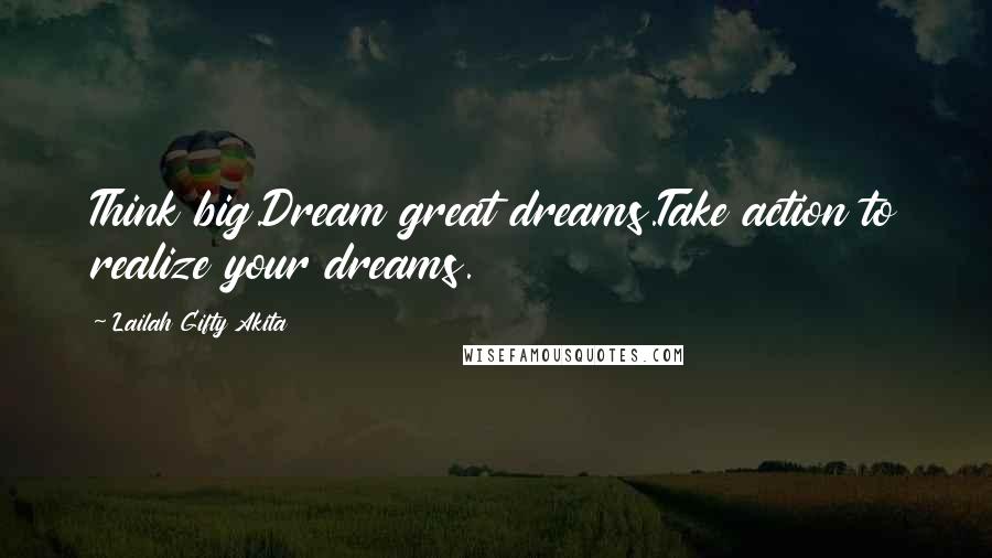 Lailah Gifty Akita Quotes: Think big.Dream great dreams.Take action to realize your dreams.