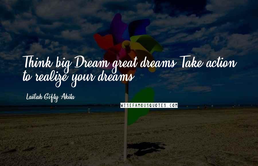 Lailah Gifty Akita Quotes: Think big.Dream great dreams.Take action to realize your dreams.