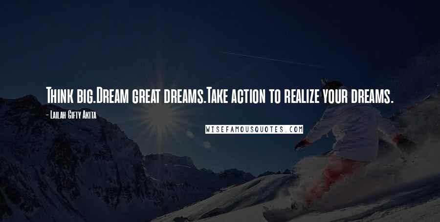 Lailah Gifty Akita Quotes: Think big.Dream great dreams.Take action to realize your dreams.