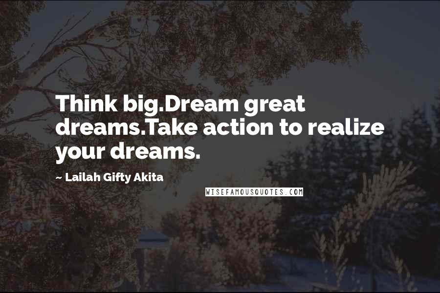 Lailah Gifty Akita Quotes: Think big.Dream great dreams.Take action to realize your dreams.