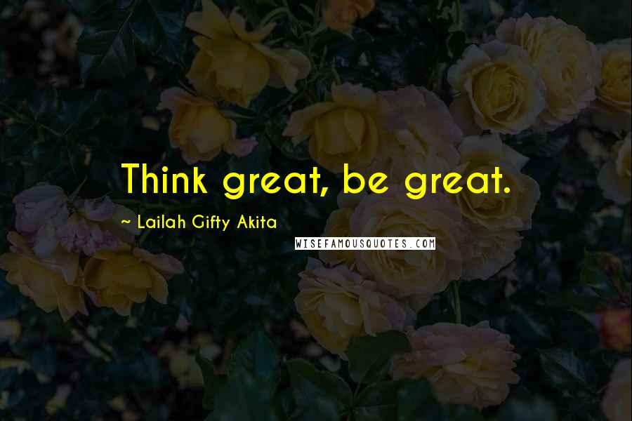 Lailah Gifty Akita Quotes: Think great, be great.