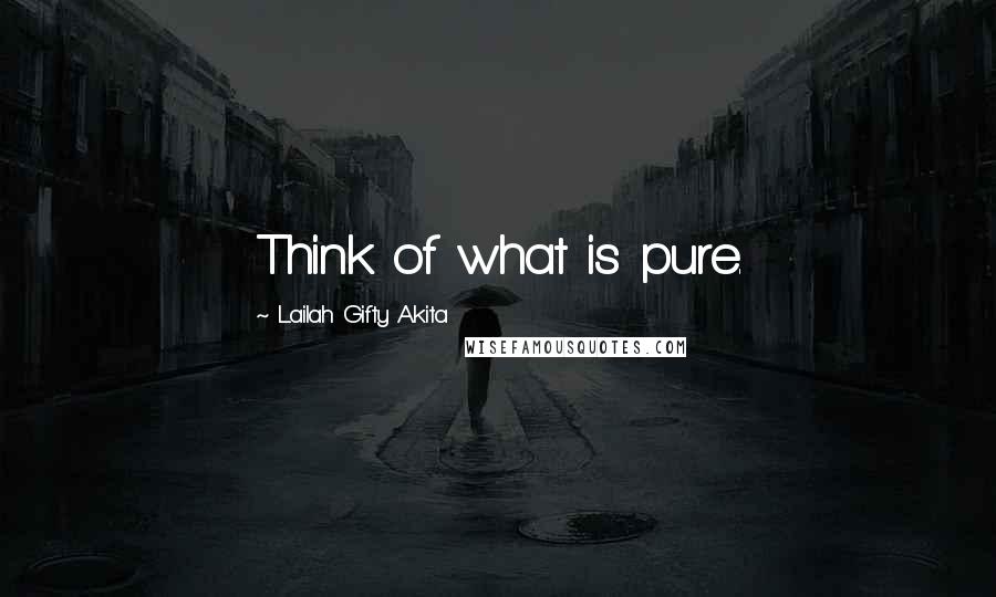 Lailah Gifty Akita Quotes: Think of what is pure.