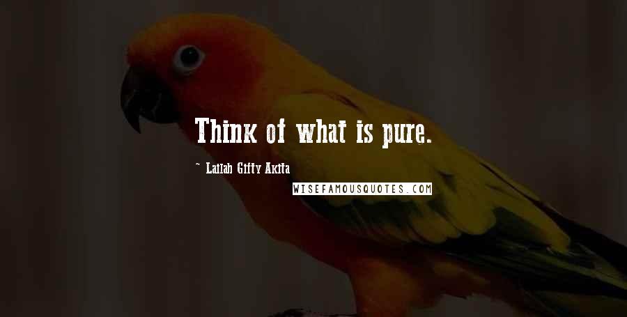 Lailah Gifty Akita Quotes: Think of what is pure.