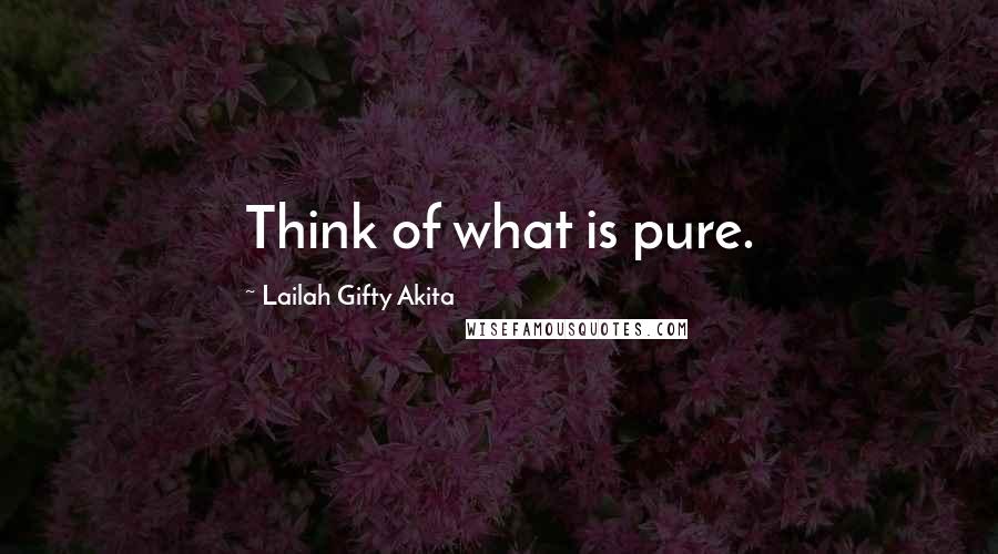 Lailah Gifty Akita Quotes: Think of what is pure.