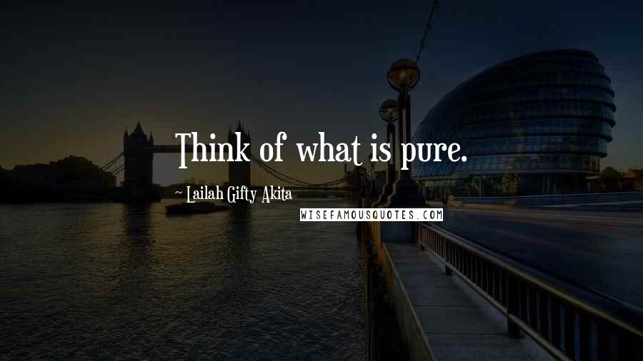 Lailah Gifty Akita Quotes: Think of what is pure.