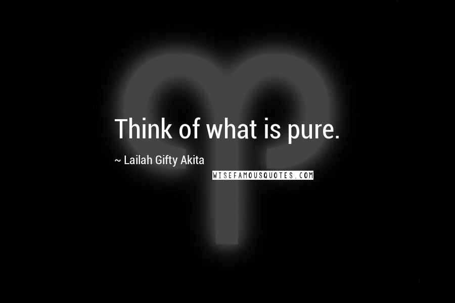 Lailah Gifty Akita Quotes: Think of what is pure.