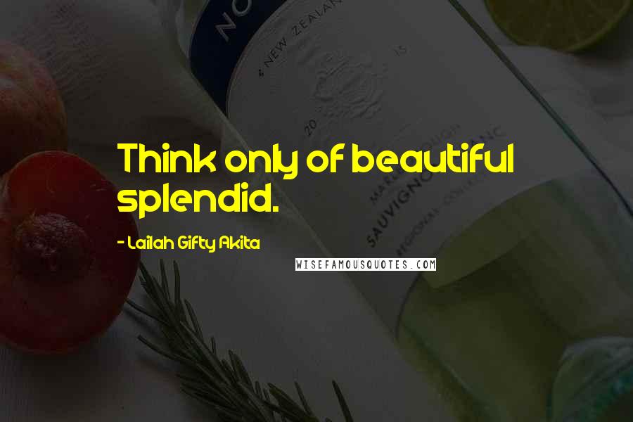 Lailah Gifty Akita Quotes: Think only of beautiful splendid.