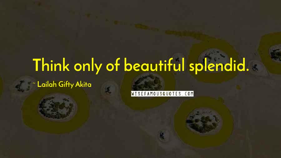 Lailah Gifty Akita Quotes: Think only of beautiful splendid.