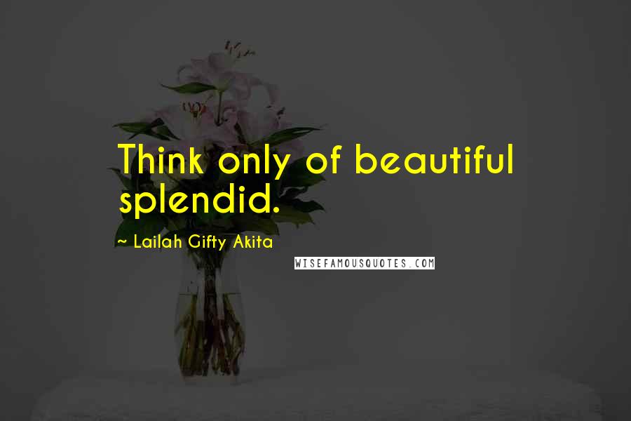 Lailah Gifty Akita Quotes: Think only of beautiful splendid.