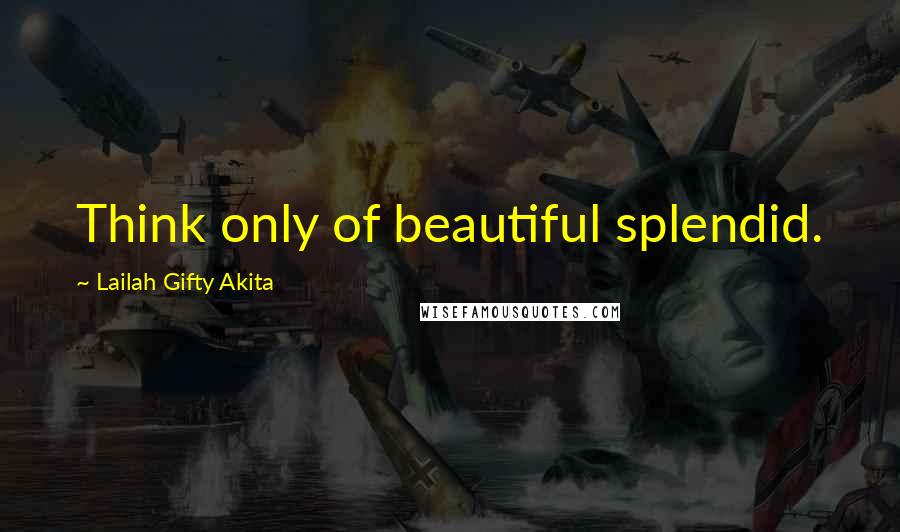 Lailah Gifty Akita Quotes: Think only of beautiful splendid.