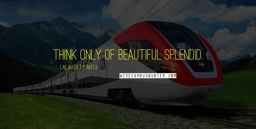 Lailah Gifty Akita Quotes: Think only of beautiful splendid.