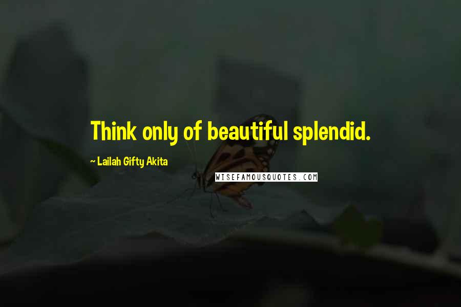 Lailah Gifty Akita Quotes: Think only of beautiful splendid.