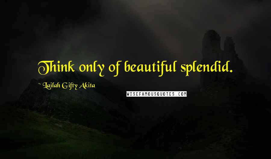 Lailah Gifty Akita Quotes: Think only of beautiful splendid.