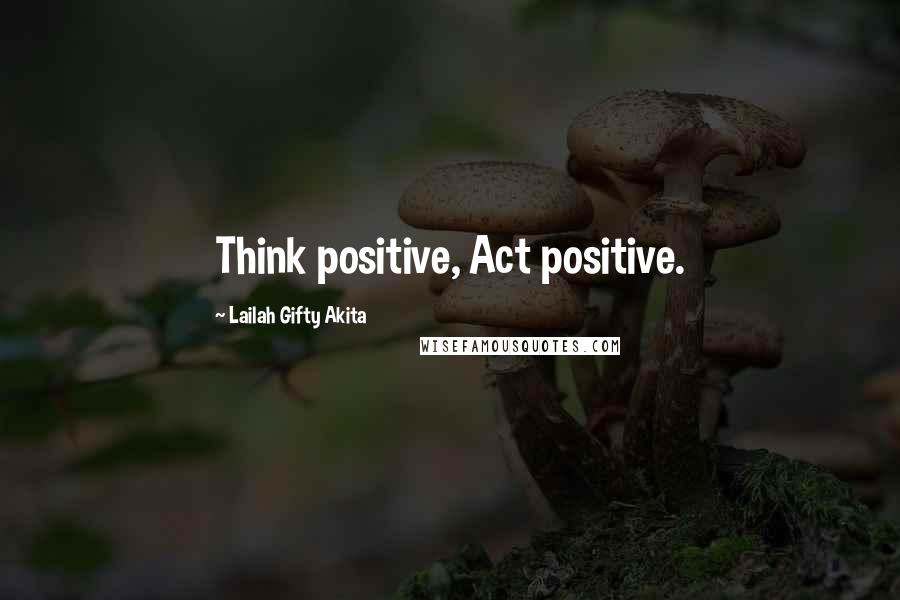 Lailah Gifty Akita Quotes: Think positive, Act positive.