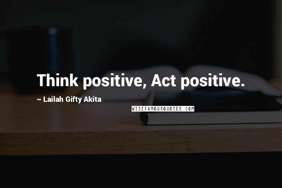 Lailah Gifty Akita Quotes: Think positive, Act positive.