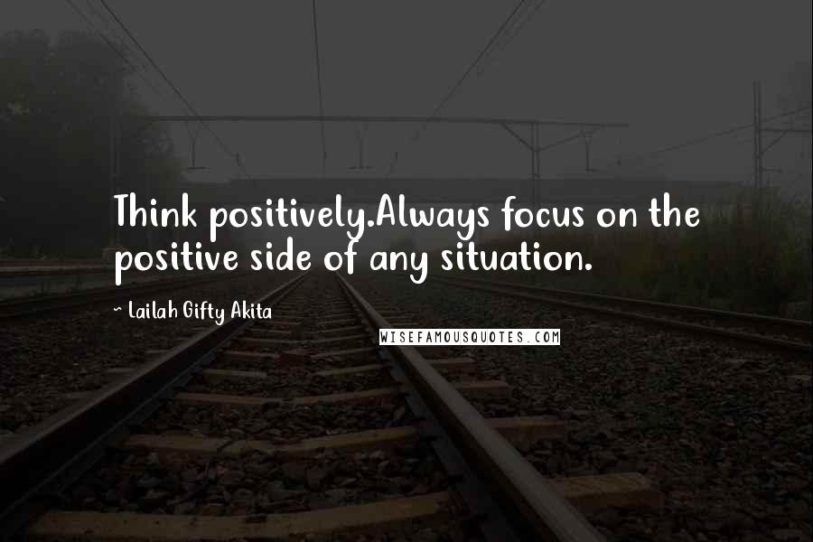 Lailah Gifty Akita Quotes: Think positively.Always focus on the positive side of any situation.