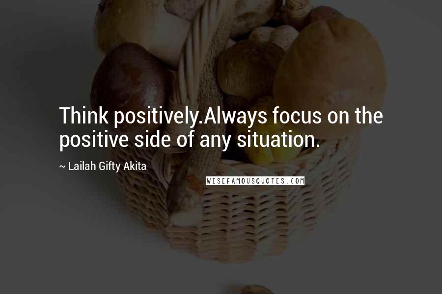 Lailah Gifty Akita Quotes: Think positively.Always focus on the positive side of any situation.