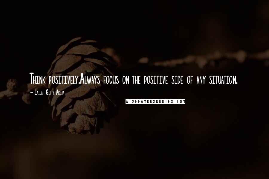 Lailah Gifty Akita Quotes: Think positively.Always focus on the positive side of any situation.