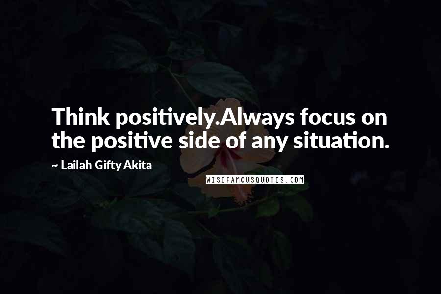 Lailah Gifty Akita Quotes: Think positively.Always focus on the positive side of any situation.