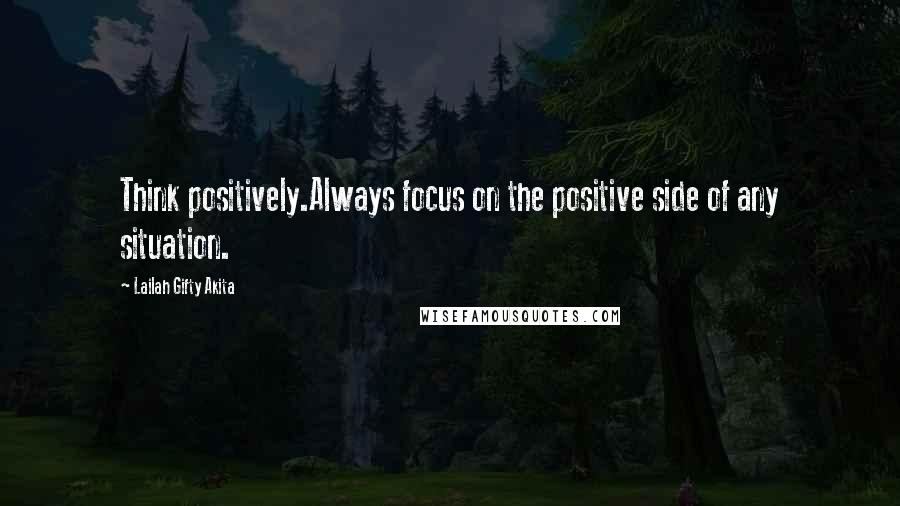 Lailah Gifty Akita Quotes: Think positively.Always focus on the positive side of any situation.