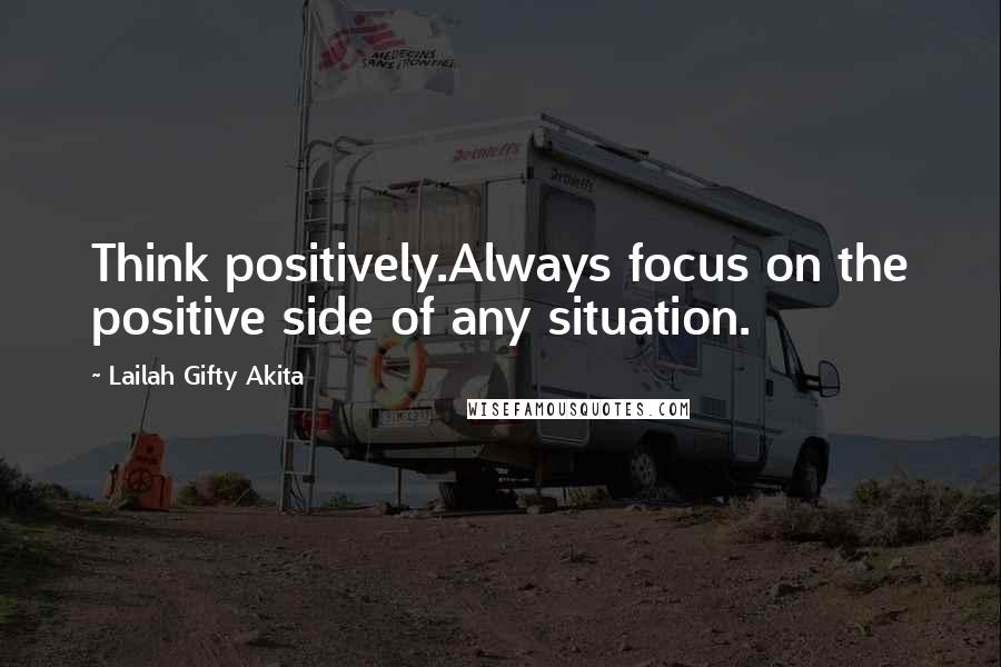 Lailah Gifty Akita Quotes: Think positively.Always focus on the positive side of any situation.