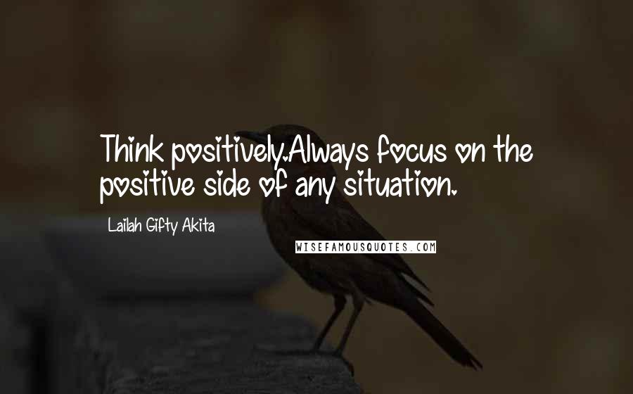 Lailah Gifty Akita Quotes: Think positively.Always focus on the positive side of any situation.