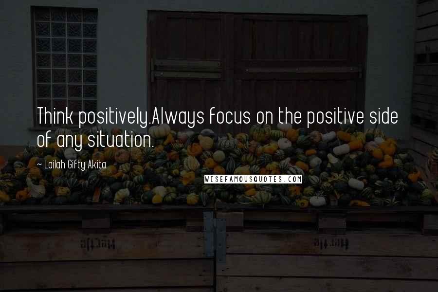 Lailah Gifty Akita Quotes: Think positively.Always focus on the positive side of any situation.