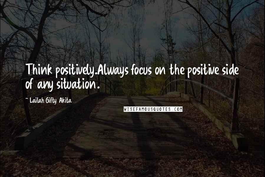 Lailah Gifty Akita Quotes: Think positively.Always focus on the positive side of any situation.