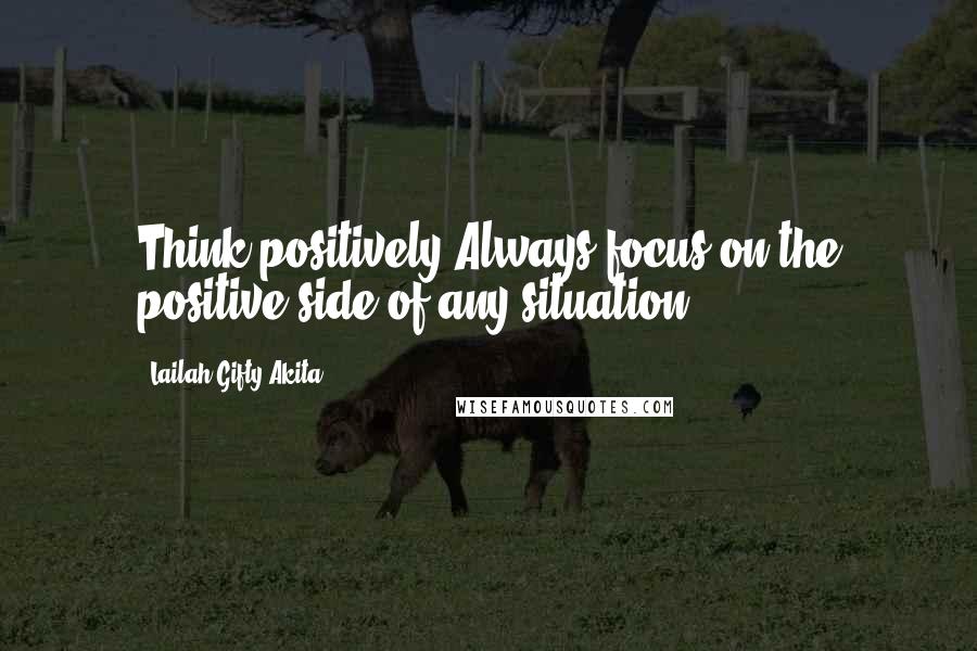 Lailah Gifty Akita Quotes: Think positively.Always focus on the positive side of any situation.