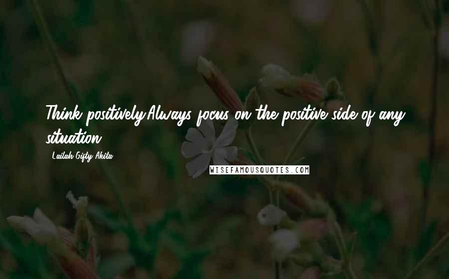 Lailah Gifty Akita Quotes: Think positively.Always focus on the positive side of any situation.