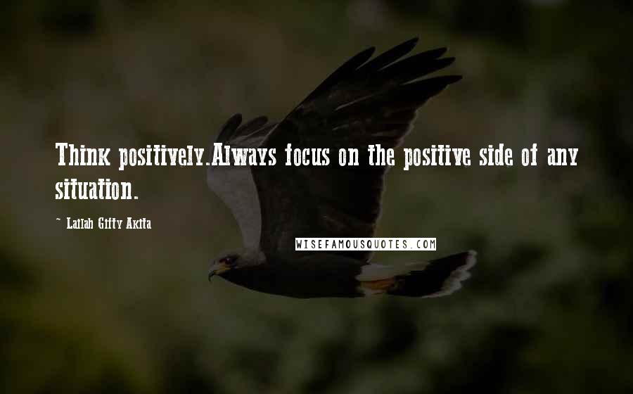 Lailah Gifty Akita Quotes: Think positively.Always focus on the positive side of any situation.