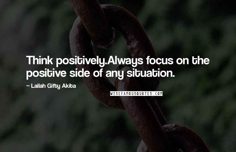 Lailah Gifty Akita Quotes: Think positively.Always focus on the positive side of any situation.