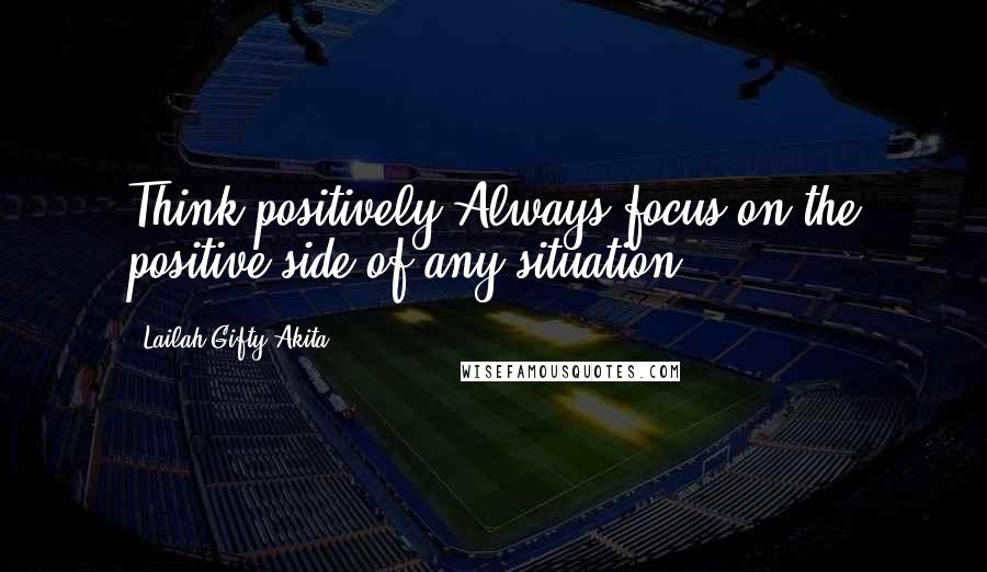 Lailah Gifty Akita Quotes: Think positively.Always focus on the positive side of any situation.