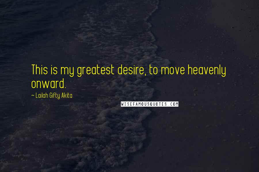 Lailah Gifty Akita Quotes: This is my greatest desire, to move heavenly onward.