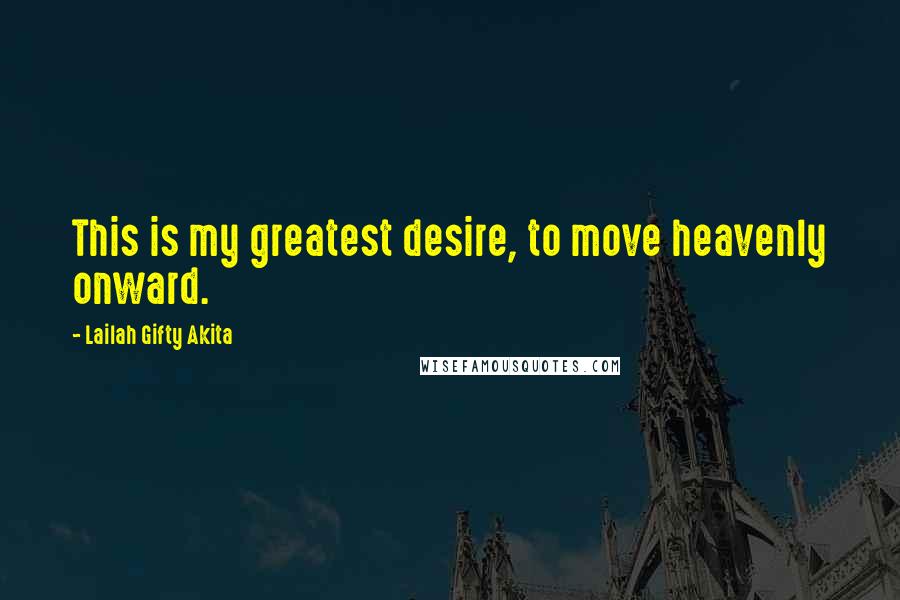 Lailah Gifty Akita Quotes: This is my greatest desire, to move heavenly onward.