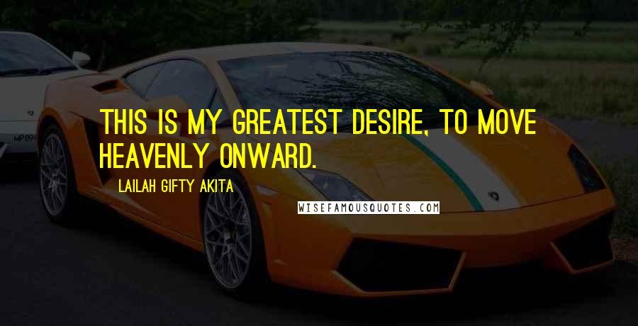 Lailah Gifty Akita Quotes: This is my greatest desire, to move heavenly onward.