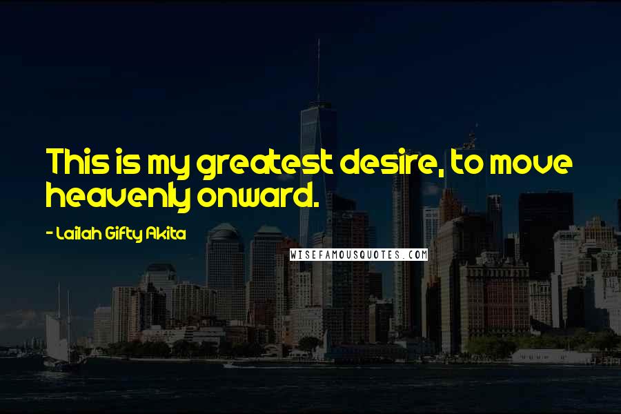 Lailah Gifty Akita Quotes: This is my greatest desire, to move heavenly onward.