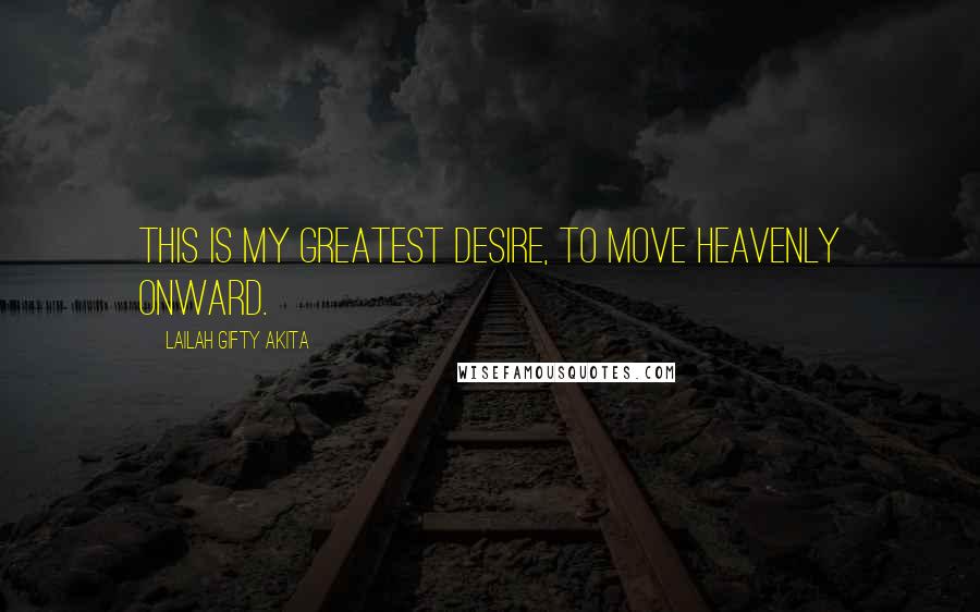 Lailah Gifty Akita Quotes: This is my greatest desire, to move heavenly onward.