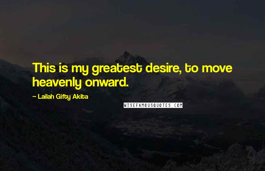 Lailah Gifty Akita Quotes: This is my greatest desire, to move heavenly onward.